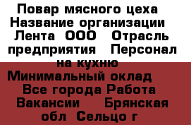 Повар мясного цеха › Название организации ­ Лента, ООО › Отрасль предприятия ­ Персонал на кухню › Минимальный оклад ­ 1 - Все города Работа » Вакансии   . Брянская обл.,Сельцо г.